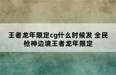 王者龙年限定cg什么时候发 全民枪神边境王者龙年限定